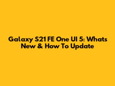 Galaxy S21 FE One UI 5: What's New & How To Update