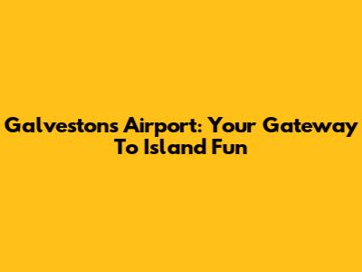Galveston's Airport: Your Gateway To Island Fun