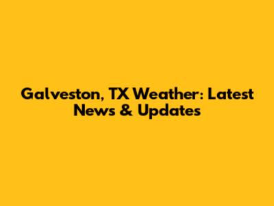 Galveston, TX Weather: Latest News & Updates