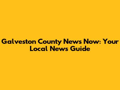 Galveston County News Now: Your Local News Guide