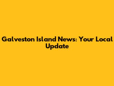 Galveston Island News: Your Local Update