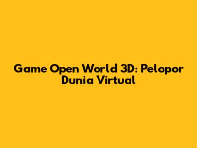 Game Open World 3D: Pelopor Dunia Virtual
