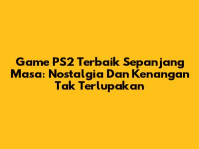Game PS2 Terbaik Sepanjang Masa: Nostalgia Dan Kenangan Tak Terlupakan