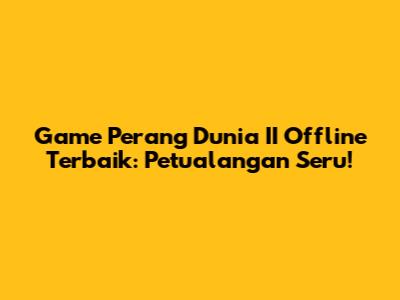 Game Perang Dunia II Offline Terbaik: Petualangan Seru!