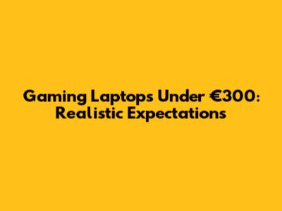 Gaming Laptops Under €300: Realistic Expectations