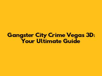 Gangster City Crime Vegas 3D: Your Ultimate Guide