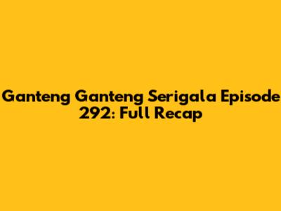 Ganteng Ganteng Serigala Episode 292: Full Recap