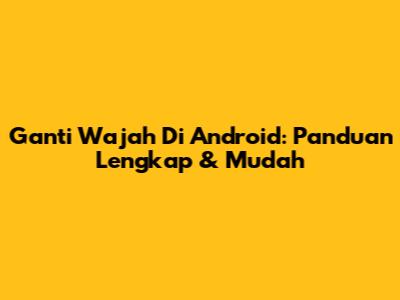 Ganti Wajah Di Android: Panduan Lengkap & Mudah
