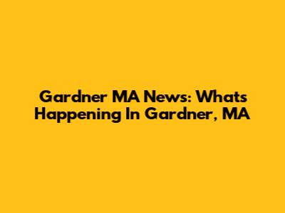 Gardner MA News: What's Happening In Gardner, MA