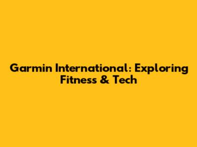 Garmin International: Exploring Fitness & Tech