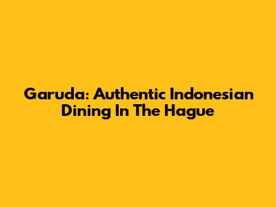 Garuda: Authentic Indonesian Dining In The Hague