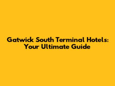 Gatwick South Terminal Hotels: Your Ultimate Guide