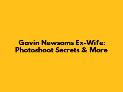 Gavin Newsom's Ex-Wife: Photoshoot Secrets & More