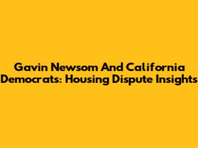 Gavin Newsom And California Democrats: Housing Dispute Insights