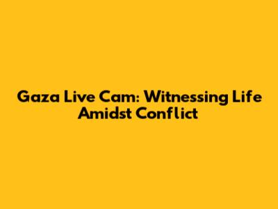 Gaza Live Cam: Witnessing Life Amidst Conflict
