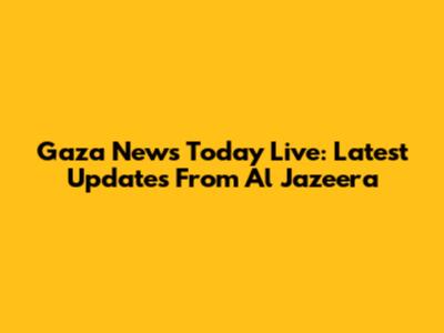 Gaza News Today Live: Latest Updates From Al Jazeera