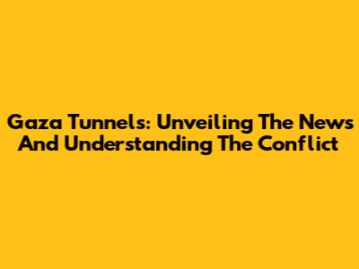 Gaza Tunnels: Unveiling The News And Understanding The Conflict