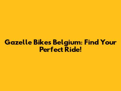 Gazelle Bikes Belgium: Find Your Perfect Ride!
