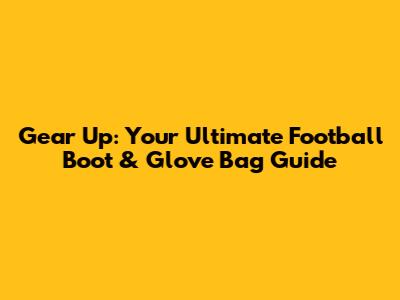 Gear Up: Your Ultimate Football Boot & Glove Bag Guide