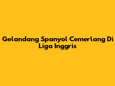 Gelandang Spanyol Cemerlang Di Liga Inggris