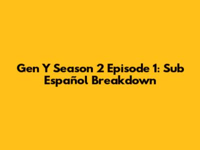 Gen Y Season 2 Episode 1: Sub Español Breakdown