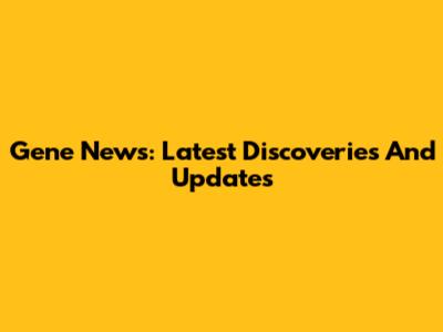 Gene News: Latest Discoveries And Updates