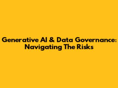 Generative AI & Data Governance: Navigating The Risks