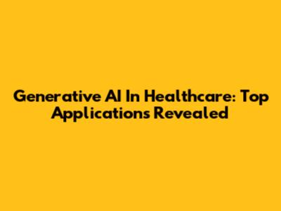Generative AI In Healthcare: Top Applications Revealed