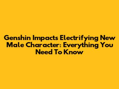 Genshin Impact's Electrifying New Male Character: Everything You Need To Know