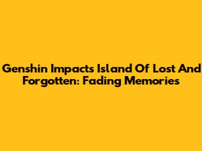 Genshin Impact's Island Of Lost And Forgotten: Fading Memories
