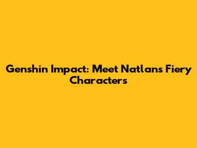 Genshin Impact: Meet Natlan's Fiery Characters