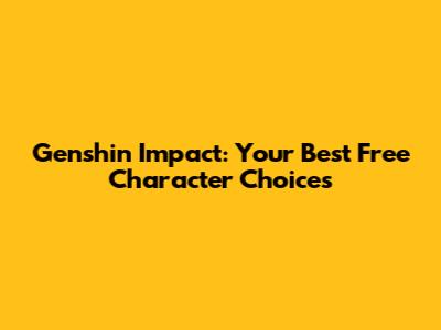 Genshin Impact: Your Best Free Character Choices