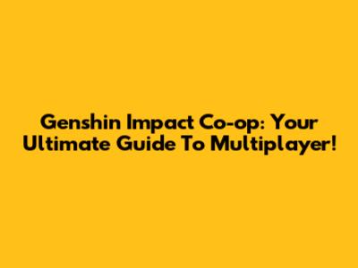 Genshin Impact Co-op: Your Ultimate Guide To Multiplayer!