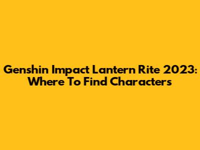 Genshin Impact Lantern Rite 2023: Where To Find Characters