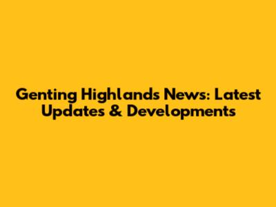 Genting Highlands News: Latest Updates & Developments