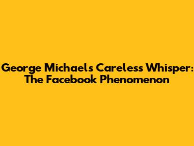 George Michael's Careless Whisper: The Facebook Phenomenon
