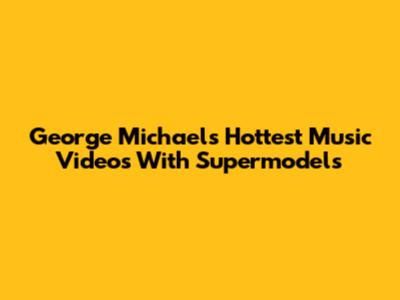 George Michael's Hottest Music Videos With Supermodels