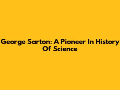 George Sarton: A Pioneer In History Of Science