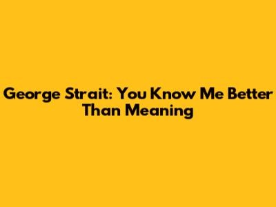 George Strait: 'You Know Me Better Than' Meaning