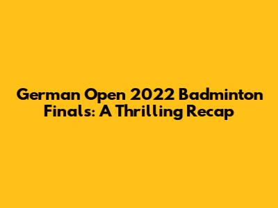 German Open 2022 Badminton Finals: A Thrilling Recap