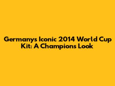 Germany's Iconic 2014 World Cup Kit: A Champion's Look