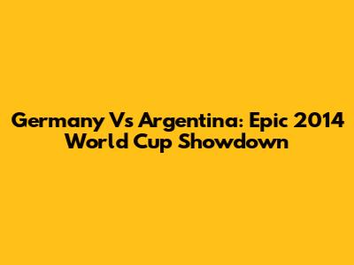 Germany Vs Argentina: Epic 2014 World Cup Showdown