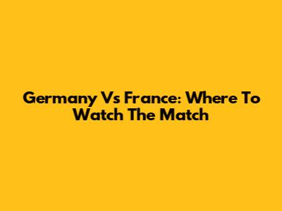 Germany Vs France: Where To Watch The Match