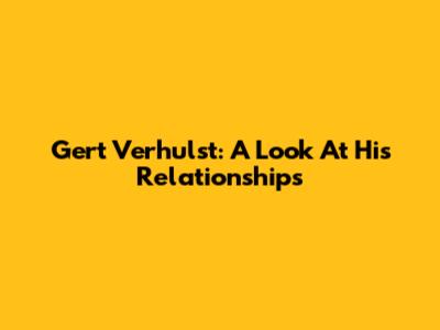 Gert Verhulst: A Look At His Relationships