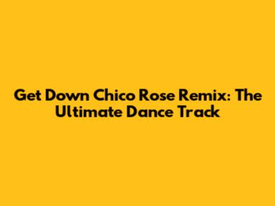 Get Down Chico Rose Remix: The Ultimate Dance Track