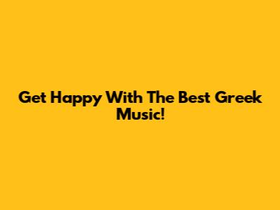 Get Happy With The Best Greek Music!