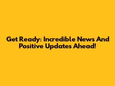 Get Ready: Incredible News And Positive Updates Ahead!