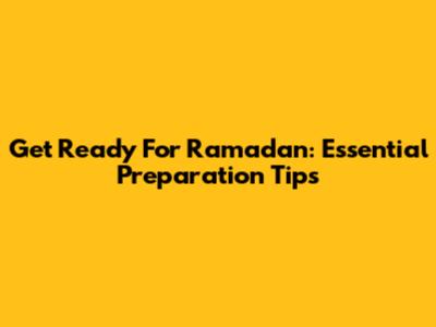 Get Ready For Ramadan: Essential Preparation Tips