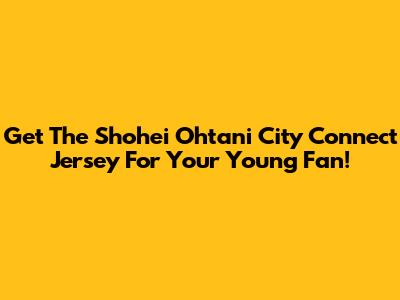 Get The Shohei Ohtani City Connect Jersey For Your Young Fan!
