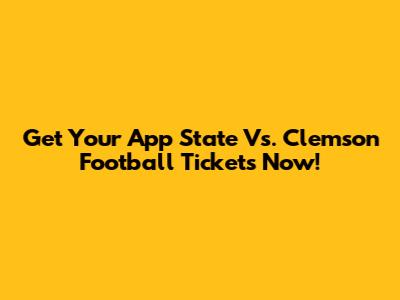Get Your App State Vs. Clemson Football Tickets Now!